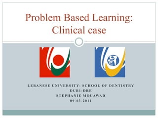 Problem Based Learning:
      Clinical case




L E B A N E S E U N I V E R S I T Y- S C H O O L O F D E N T I S T R Y
                            DUB1-DRE
                   S T E P H A N I E M O U AWA D
                             0 9 - 0 3 - 2 0 11
 