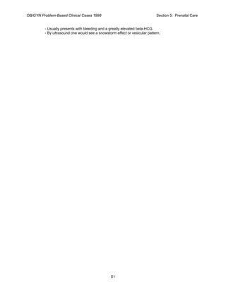 OB/GYN Problem-Based Clinical Cases 1998 Section 5: Prenatal Care
- Usually presents with bleeding and a greatly elevated beta-HCG.
- By ultrasound one would see a snowstorm effect or vesicular pattern.
51
 