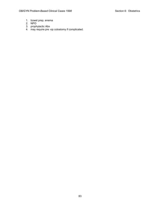 OB/GYN Problem-Based Clinical Cases 1998 Section 6: Obstetrics
1. bowel prep, enema
2. NPO
3. prophylactic Abx
4. may require pre -op colostomy if complicated.
83
 