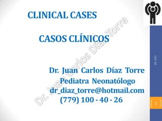 CLINICAL CASES

  CASOS CLÍNICOS




                                 DR. JCDT
    Dr. Juan Carlos Díaz Torre
       Pediatra Neonatólogo
    dr_diaz_torre@hotmail.com
       (779) 100 - 40 - 26         1
 
