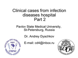 Clinical cases from infection diseases hospital  Part 2 Pavlov State Medical University,  St-Petersburg, Russia Dr. Andrey Dyachkov E-mail: cd4@inbox.ru 