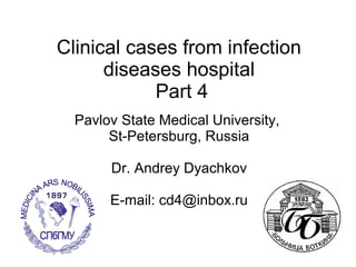 Clinical cases from infection
      diseases hospital
            Part 4
  Pavlov State Medical University,
       St-Petersburg, Russia

       Dr. Andrey Dyachkov

       E-mail: cd4@inbox.ru
 