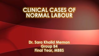 Dr. Sara Khalid Memon
Group B4
Final Year, MBBS
CLINICAL CASES OF
NORMAL LABOUR
 