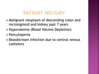  Malignant neoplasm of descending colon and
rectosigmoid and kidney past 7 years
 Hypovolemia (Blood Volume Depletion)
 Pancytopenia
 Bloodstream infection due to central venous
catheters
 