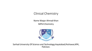 Clinical Chemistry
Name Waqar Ahmad Khan
MPhil Chemistry
Sarhad University Of Science and Technology,Hayatabad,Peshawar,KPK,
Pakistan.
 