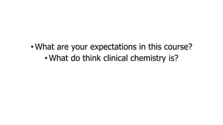 •What are your expectations in this course?
•What do think clinical chemistry is?
 