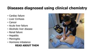 Diseases diagnosed using clinical chemistry
• Cardiac failure
• Liver Cirrhosis
• Cancer
• Acute liver failure
• Alcoholic liver disease
• Renal failure
• Hepatitis
• Meningitis
• Hormone imbalance
READ ABOUT THEM
 
