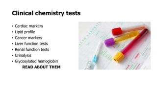 Clinical chemistry tests
• Cardiac markers
• Lipid profile
• Cancer markers
• Liver function tests
• Renal function tests
• Urinalysis
• Glycosylated hemoglobin
READ ABOUT THEM
 