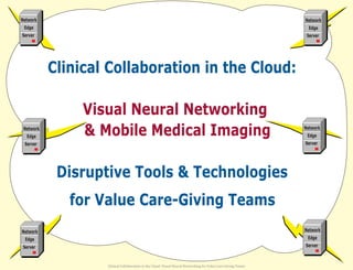 Network
Edge
Server
Network
Edge
Server
Network
Edge
Server
Network
Edge
Server
Network
Edge
Server
Network
Edge
Server
Clinical Collaboration in the Cloud:
Visual Neural Networking
& Mobile Medical Imaging
Disruptive Tools & Technologies
for Value Care­Giving Teams
Clinical Collaboration in the Cloud: Visual Neural Networking for Value Care-Giving Teams
 