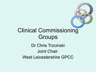 Clinical Commissioning Groups Dr Chris Trzcinski Joint Chair  West Leicestershire GPCC 