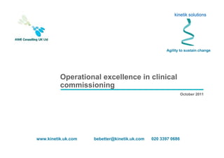 Operational excellence in clinical
commissioning
October 2011
Agility to sustain change
www.kinetik.uk.com bebetter@kinetik.uk.com 020 3397 0686
 