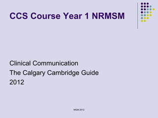 CCS Course Year 1 NRMSM
Clinical Communication
The Calgary Cambridge Guide
2012
MGM 2012
 