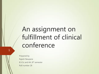 An assignment on
fulfillment of clinical
conference
Prepared by
Rajesh Neupane
B.V.Sc and AH, 8th semester
Roll number 28
1
 