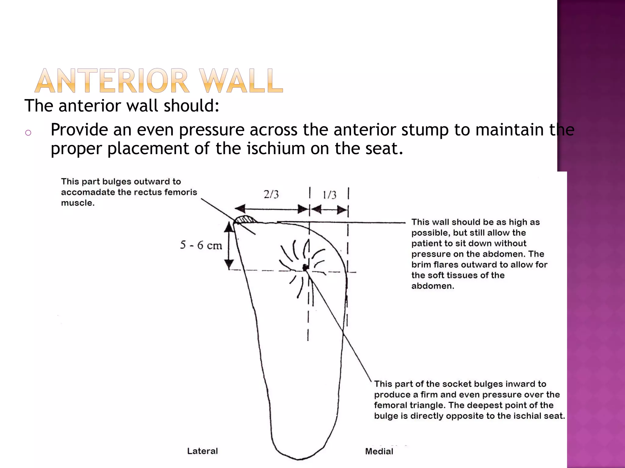 The anterior wall should:
o Provide an even pressure across the anterior stump to maintain the
proper placement of the ischium on the seat.
 