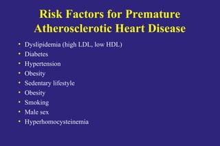 Risk Factors for Premature
Atherosclerotic Heart Disease
• Dyslipidemia (high LDL, low HDL)
• Diabetes
• Hypertension
• Obesity
• Sedentary lifestyle
• Obesity
• Smoking
• Male sex
• Hyperhomocysteinemia
 