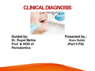 CLINICALDIAGNOSIS
Guided by:
Dr. Rupal Mehta
Prof. & HOD of
Periodontics
Presented by :
Rutu Dabhi
(Part II PG)
 