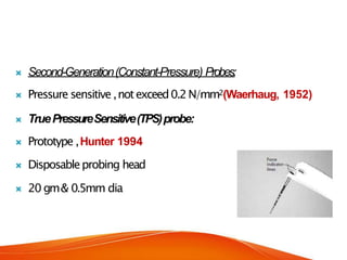  Second-Generation(Constant-Pressure) Probes:
 Pressure sensitive,notexceed0.2N/mm2(Waerhaug, 1952)
 TruePressureSensitive(TPS)probe:
 Prototype ,Hunter 1994
 Disposableprobing head
 20 gm& 0.5mm dia
 