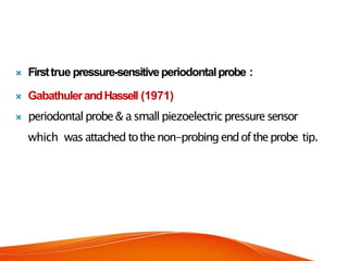  Firsttrue pressure-sensitiveperiodontalprobe :
 GabathulerandHassell (1971)
 periodontal probe& asmall piezoelectricpressuresensor
which was attached tothenon-probingendoftheprobe tip.
 