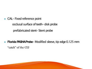  CAL-Fixedreference point
occlusal surface ofteeth-diskprobe
prefabricated stent-Stent probe
 FloridaP
ASHAProbe-Modified sleeve,tip edge0.125mm
“catch” of the CEJ
 