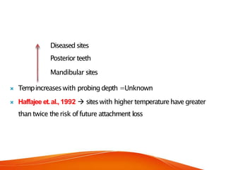 Diseased sites
Posterior teeth
Mandibular sites
 Tempincreaseswith probingdepth =Unknown
 Haffajee et.al., 1992  siteswith higher temperaturehave greater
than twice therisk offuture attachment loss
 