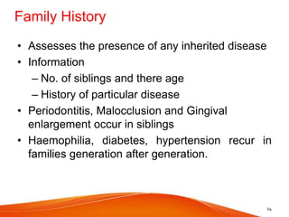 Family History
• Assesses the presence of any inherited disease
• Information
– No. of siblings and there age
– History of particular disease
• Periodontitis, Malocclusion and Gingival
enlargement occur in siblings
• Haemophilia, diabetes, hypertension recur in
families generation after generation.
24
 