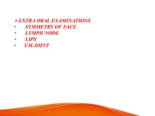 EXTRA ORAL EXAMINATIONS
• SYMMETRY OF FACE
• LYMPH NODE
• LIPS
• T.M.JOINT
 