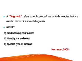  A“Diagnostic”refers totools,procedures or technologiesthat are
usedin determination of diagnosis
 usedto:
a) predisposingrisk factors
b) identify early disease
c) specifictypeof disease
Kornman,2005
 