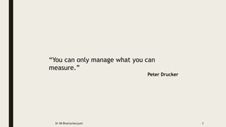 “You can only manage what you can
measure.”
Peter Drucker
Dr SB Bhattacharyya© 3
 