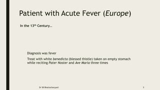 Patient with Acute Fever (Europe)
Diagnosis was fever
Treat with white benedicta (blessed thistle) taken on empty stomach
while reciting Pater Noster and Ave Maria three times
Dr SB Bhattacharyya© 5
In the 13th Century…
 