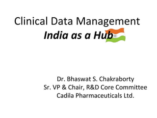 Clinical Data Management
       India as a Hub


          Dr. Bhaswat S. Chakraborty
     Sr. VP & Chair, R&D Core Committee
          Cadila Pharmaceuticals Ltd.
 