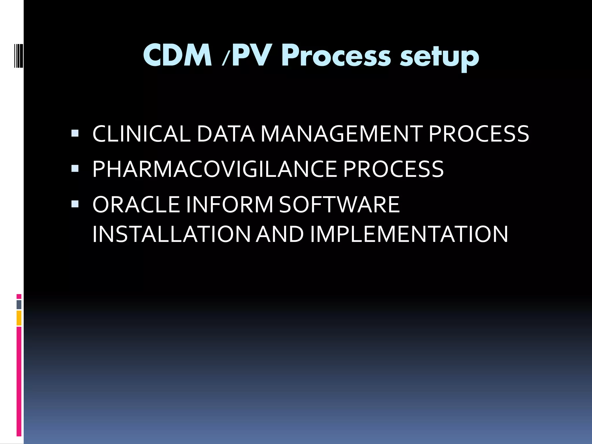 CDM /PV Process setup
CLINICAL DATA MANAGEMENT PROCESS
PHARMACOVIGILANCE PROCESS
ORACLE INFORM SOFTWARE
INSTALLATIONAND IMPLEMENTATION