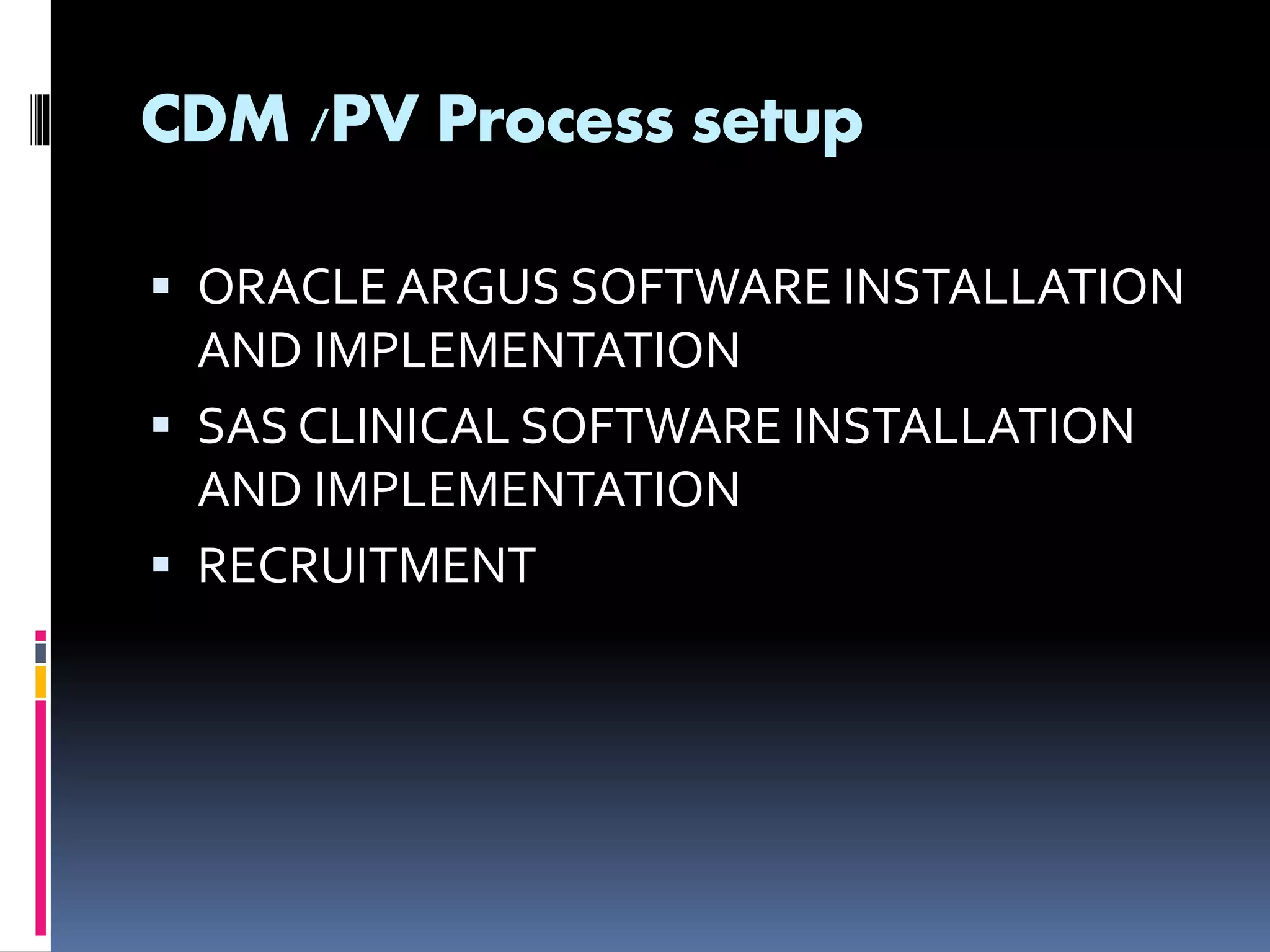 CDM /PV Process setup
ORACLEARGUS SOFTWARE INSTALLATION
AND IMPLEMENTATION
SAS CLINICAL SOFTWARE INSTALLATION
AND IMPLEMENTATION
RECRUITMENT