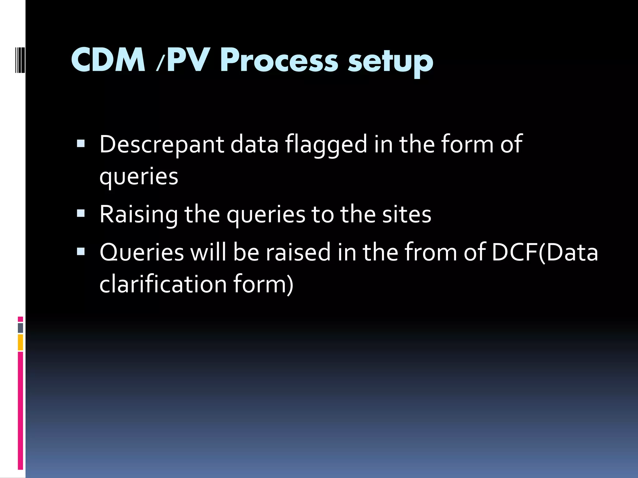 CDM /PV Process setup
Descrepant data flagged in the form of
queries
Raising the queries to the sites
Queries will be raised in the from of DCF(Data
clarification form)