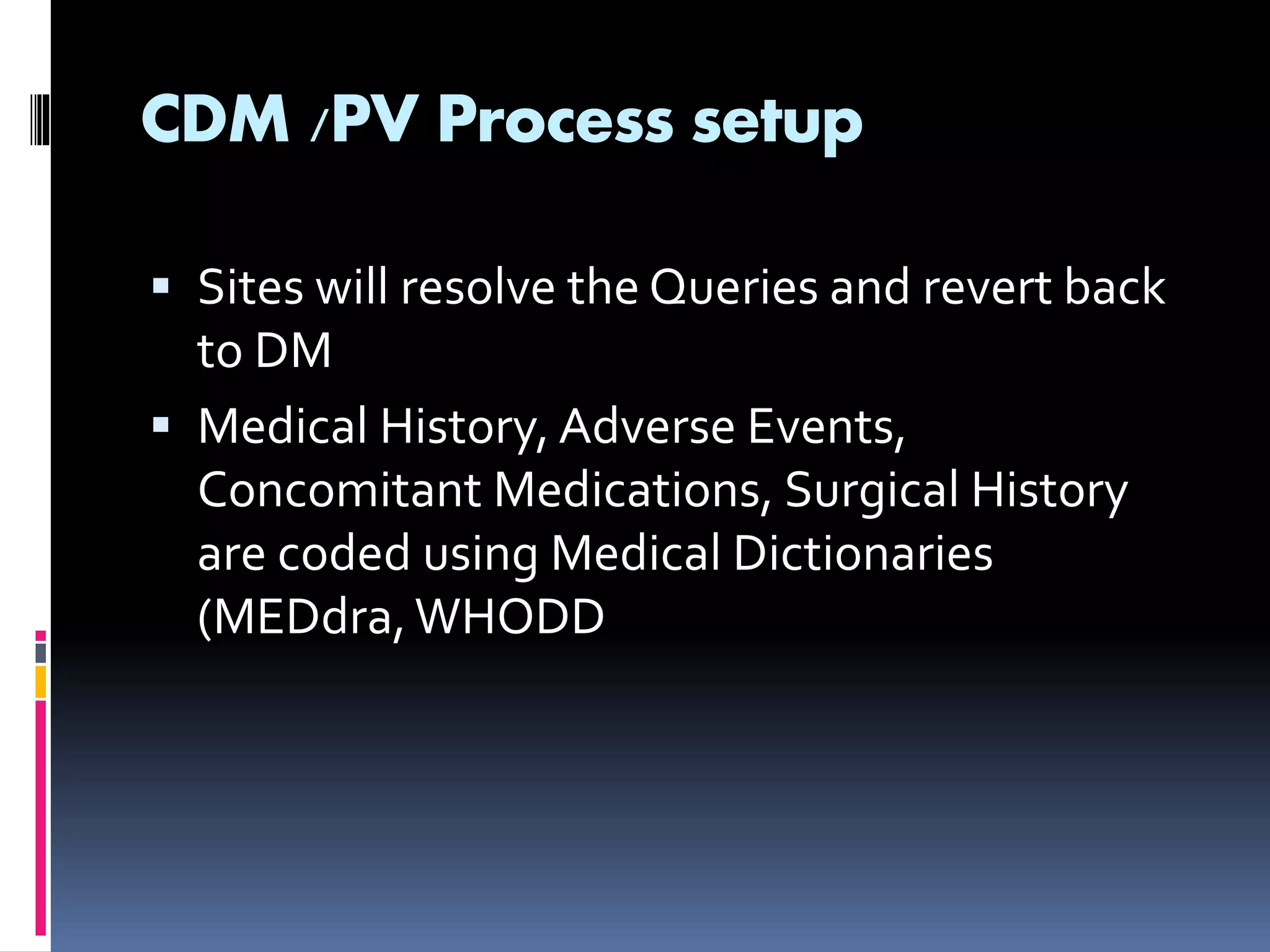 CDM /PV Process setup
Sites will resolve the Queries and revert back
to DM
Medical History, Adverse Events,
Concomitant Medications, Surgical History
are coded using Medical Dictionaries
(MEDdra,WHODD