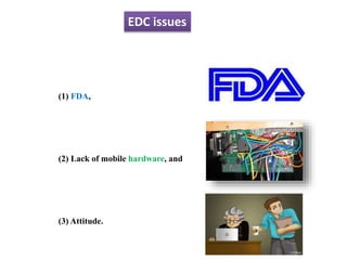 EDC issues
(1) FDA,
(2) Lack of mobile hardware, and
(3) Attitude.
 