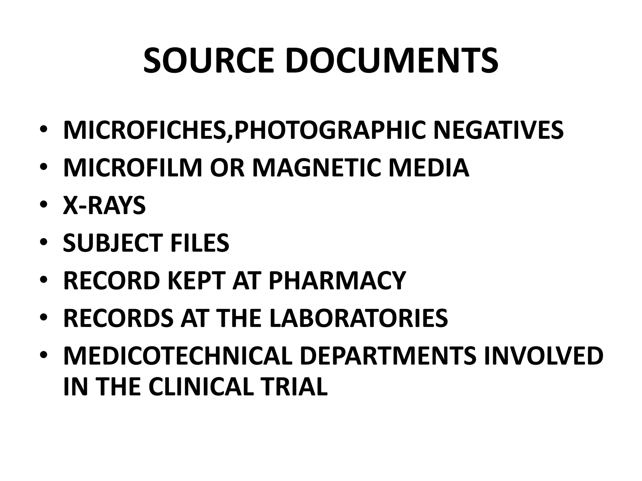 SOURCE DOCUMENTS
• MICROFICHES,PHOTOGRAPHIC NEGATIVES
• MICROFILM OR MAGNETIC MEDIA
• X-RAYS
• SUBJECT FILES
• RECORD KEPT AT PHARMACY
• RECORDS AT THE LABORATORIES
• MEDICOTECHNICAL DEPARTMENTS INVOLVED
IN THE CLINICAL TRIAL
 