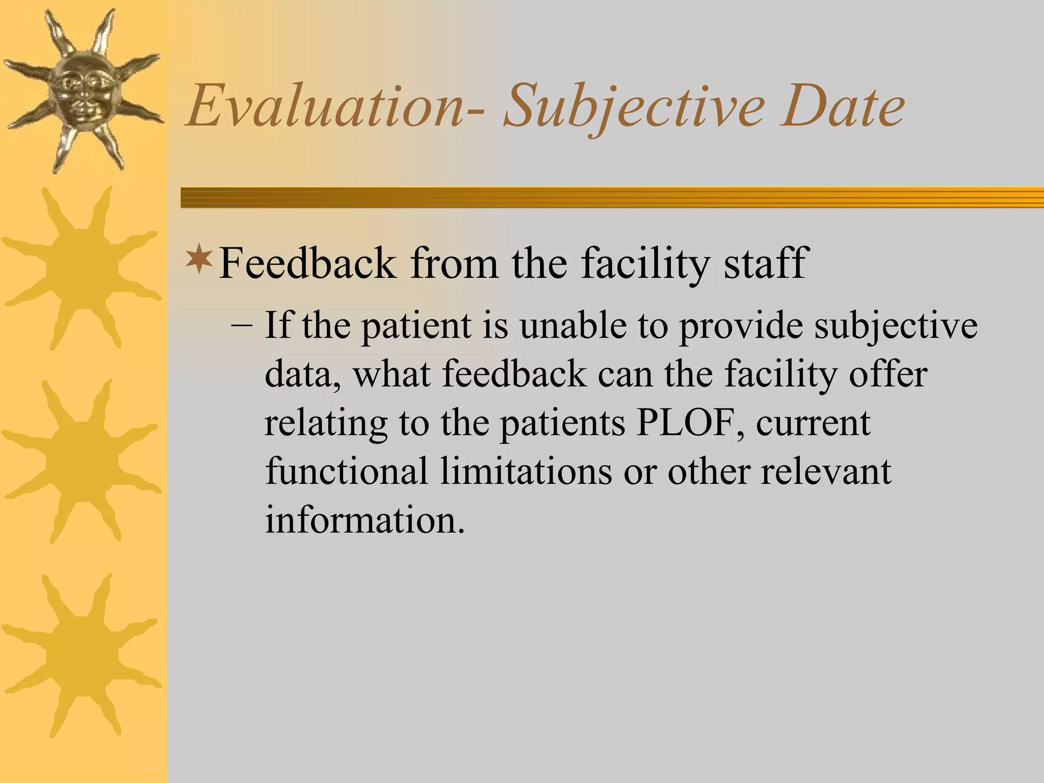 Evaluation- Subjective Date Feedback from the facility staff If the patient is unable to provide subjective data, what feedback can the facility offer relating to the patients PLOF, current functional limitations or other relevant information. 