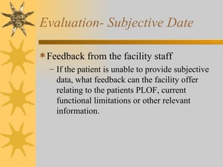 Evaluation- Subjective Date Feedback from the facility staff If the patient is unable to provide subjective data, what feedback can the facility offer relating to the patients PLOF, current functional limitations or other relevant information. 