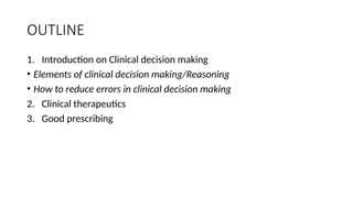 OUTLINE
1. Introduction on Clinical decision making
• Elements of clinical decision making/Reasoning
• How to reduce errors in clinical decision making
2. Clinical therapeutics
3. Good prescribing
 