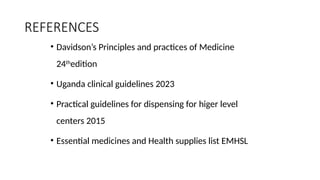 REFERENCES
• Davidson’s Principles and practices of Medicine
24th
edition
• Uganda clinical guidelines 2023
• Practical guidelines for dispensing for higer level
centers 2015
• Essential medicines and Health supplies list EMHSL
 
