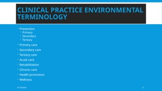 01/18/2025 3
CLINICAL PRACTICE ENVIRONMENTAL
TERMINOLOGY
 Prevention
 Primary
 Secondary
 Tertiary
 Primary care
 Secondary care
 Tertiary care
 Acute care
 Rehabilitation
 Chronic care
 Health promotion
 Wellness
 