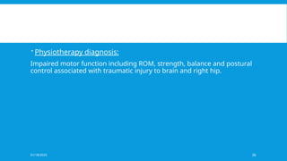 01/18/2025 36
 Physiotherapy diagnosis:
Impaired motor function including ROM, strength, balance and postural
control associated with traumatic injury to brain and right hip.
 