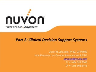 Part 2: Clinical Decision Support Systems

                      JOHN R. ZALESKI, PHD, CPHIMS
          VICE PRESIDENT OF CLINICAL APPLICATIONS & CTO
                                   JZALESKI@NUVON.COM
                                      C: +1 484 319 7345
                                      O: +1 215 966 6142
 
