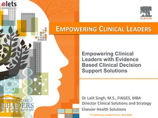 Empowering Clinical
Leaders with Evidence
Based Clinical Decision
Support Solutions
EMPOWERING CLINICAL LEADERS
Dr Lalit Singh, M.S., FIAGES, MBA
Director Clinical Solutions and Strategy
Elsevier Health Solutions
7th Healthcare Leaders Forum, New Delhi
 