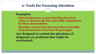 2- Tools for Focusing Attention
 Examples:
 Clinical laboratory systems that flag abnormal
values or that provide lists of possible explanations
for those abnormalities.
 Pharmacy systems that alert providers to possible
drug interactions or incorrect drug dosages.
 Are designed to remind the physician of
diagnoses or problems that might be
overlooked.
 