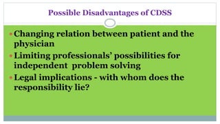 Possible Disadvantages of CDSS
 Changing relation between patient and the
physician
 Limiting professionals’ possibilities for
independent problem solving
 Legal implications - with whom does the
responsibility lie?
 