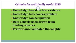 Criteria for a clinically useful DSS
 Knowledge based on best evidence
 Knowledge fully covers problem
 Knowledge can be updated
 Data actively used drawn from
existing sources
 Performance validated thoroughly
 
