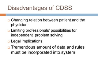 Disadvantages of CDSS
 Changing relation between patient and the
physician
 Limiting professionals’ possibilities for
independent problem solving
 Legal implications
 Tremendous amount of data and rules
must be incorporated into system
 