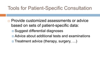 Tools for Patient-Specific Consultation
 Provide customized assessments or advice
based on sets of patient-specific data:
 Suggest differential diagnoses
 Advice about additional tests and examinations
 Treatment advice (therapy, surgery, …)
 