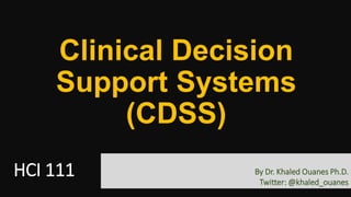 Clinical Decision
Support Systems
(CDSS)
HCI 111 By Dr. Khaled Ouanes Ph.D.
Twitter: @khaled_ouanes
 
